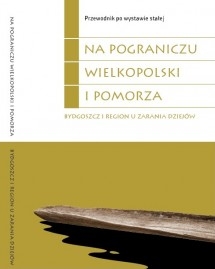 Okładka Przewodnik po wystawie stałej Na pograniczu Wielkopolski i Pomorza. Bydgoszcz i region u zarania dziejów