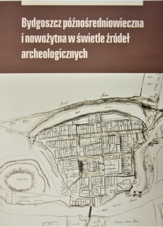 Bydgoszcz późnośredniowieczna i nowożytna w świetle źródeł archeologicznych